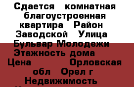 Сдается 1 комнатная благоустроенная квартира › Район ­ Заводской › Улица ­ Бульвар Молодежи › Этажность дома ­ 7 › Цена ­ 8 000 - Орловская обл., Орел г. Недвижимость » Квартиры аренда   . Орловская обл.